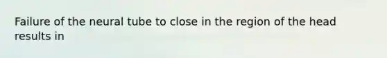 Failure of the neural tube to close in the region of the head results in