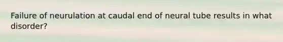 Failure of neurulation at caudal end of neural tube results in what disorder?