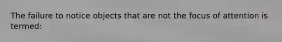 The failure to notice objects that are not the focus of attention is termed: