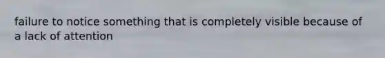 failure to notice something that is completely visible because of a lack of attention