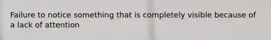 Failure to notice something that is completely visible because of a lack of attention