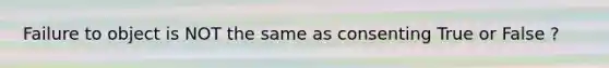 Failure to object is NOT the same as consenting True or False ?