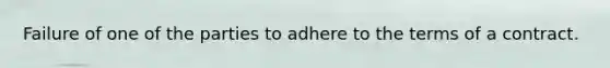Failure of one of the parties to adhere to the terms of a contract.