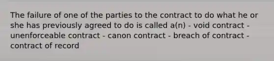 The failure of one of the parties to the contract to do what he or she has previously agreed to do is called a(n) - void contract - unenforceable contract - canon contract - breach of contract - contract of record