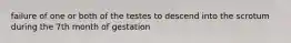 failure of one or both of the testes to descend into the scrotum during the 7th month of gestation