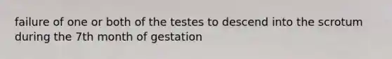 failure of one or both of the testes to descend into the scrotum during the 7th month of gestation