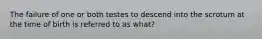 The failure of one or both testes to descend into the scrotum at the time of birth is referred to as what?