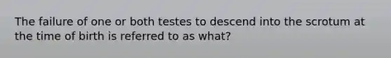 The failure of one or both testes to descend into the scrotum at the time of birth is referred to as what?