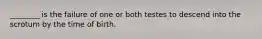 ________ is the failure of one or both testes to descend into the scrotum by the time of birth.