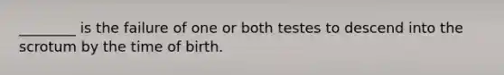 ________ is the failure of one or both testes to descend into the scrotum by the time of birth.