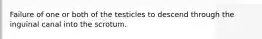 Failure of one or both of the testicles to descend through the inguinal canal into the scrotum.