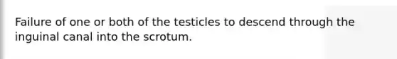 Failure of one or both of the testicles to descend through the inguinal canal into the scrotum.