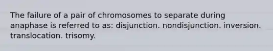 The failure of a pair of chromosomes to separate during anaphase is referred to as: disjunction. nondisjunction. inversion. translocation. trisomy.