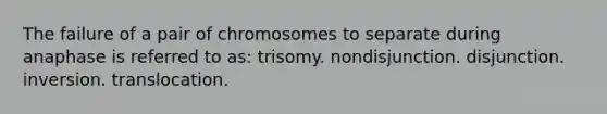 The failure of a pair of chromosomes to separate during anaphase is referred to as: trisomy. nondisjunction. disjunction. inversion. translocation.