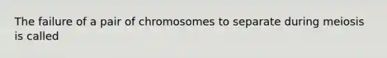 The failure of a pair of chromosomes to separate during meiosis is called