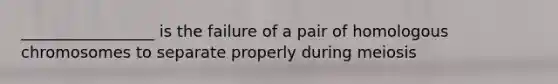 _________________ is the failure of a pair of homologous chromosomes to separate properly during meiosis