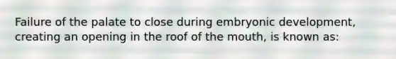 Failure of the palate to close during embryonic development, creating an opening in the roof of the mouth, is known as: