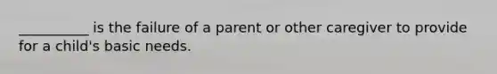 __________ is the failure of a parent or other caregiver to provide for a child's basic needs.