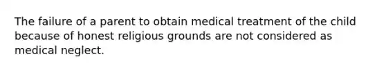 The failure of a parent to obtain medical treatment of the child because of honest religious grounds are not considered as medical neglect.