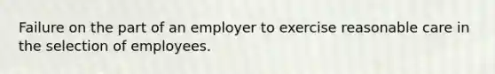 Failure on the part of an employer to exercise reasonable care in the selection of employees.