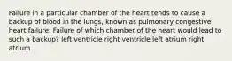 Failure in a particular chamber of the heart tends to cause a backup of blood in the lungs, known as pulmonary congestive heart failure. Failure of which chamber of the heart would lead to such a backup? left ventricle right ventricle left atrium right atrium