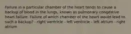 Failure in a particular chamber of the heart tends to cause a backup of blood in the lungs, known as pulmonary congestive heart failure. Failure of which chamber of the heart would lead to such a backup? - right ventricle - left ventricle - left atrium - right atrium