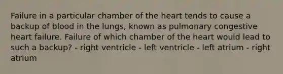 Failure in a particular chamber of the heart tends to cause a backup of blood in the lungs, known as pulmonary congestive heart failure. Failure of which chamber of the heart would lead to such a backup? - right ventricle - left ventricle - left atrium - right atrium