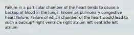 Failure in a particular chamber of the heart tends to cause a backup of blood in the lungs, known as pulmonary congestive heart failure. Failure of which chamber of the heart would lead to such a backup? right ventricle right atrium left ventricle left atrium