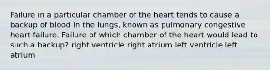 Failure in a particular chamber of <a href='https://www.questionai.com/knowledge/kya8ocqc6o-the-heart' class='anchor-knowledge'>the heart</a> tends to cause a backup of blood in the lungs, known as pulmonary congestive heart failure. Failure of which chamber of the heart would lead to such a backup? right ventricle right atrium left ventricle left atrium