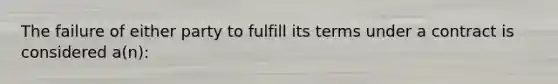The failure of either party to fulfill its terms under a contract is considered a(n):