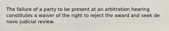 The failure of a party to be present at an arbitration hearing constitutes a waiver of the right to reject the award and seek de novo judicial review.