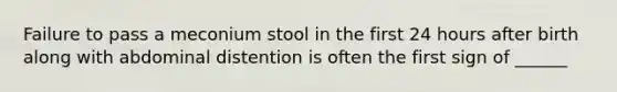 Failure to pass a meconium stool in the first 24 hours after birth along with abdominal distention is often the first sign of ______