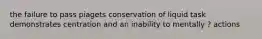 the failure to pass piagets conservation of liquid task demonstrates centration and an inability to mentally ? actions