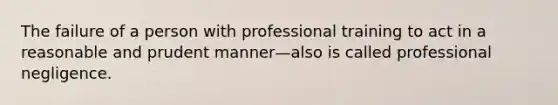 The failure of a person with professional training to act in a reasonable and prudent manner—also is called professional negligence.