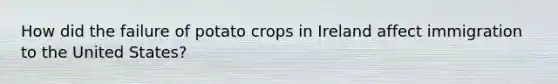 How did the failure of potato crops in Ireland affect immigration to the United States?