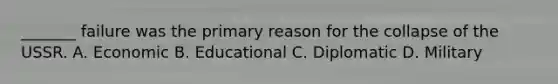 _______ failure was the primary reason for the collapse of the USSR. A. Economic B. Educational C. Diplomatic D. Military