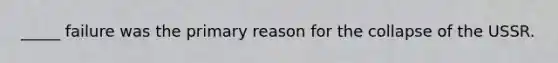 _____ failure was the primary reason for the collapse of the USSR.