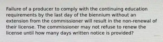 Failure of a producer to comply with the continuing education requirements by the last day of the biennium without an extension from the commissioner will result in the non-renewal of their license. The commissioner may not refuse to renew the license until how many days written notice is provided?