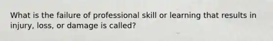 What is the failure of professional skill or learning that results in injury, loss, or damage is called?