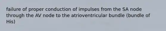 failure of proper conduction of impulses from the SA node through the AV node to the atrioventricular bundle (bundle of His)