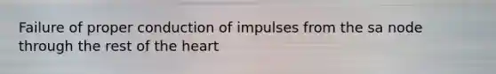 Failure of proper conduction of impulses from the sa node through the rest of the heart