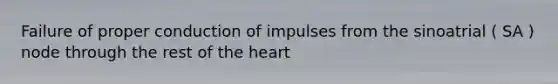 Failure of proper conduction of impulses from the sinoatrial ( SA ) node through the rest of the heart