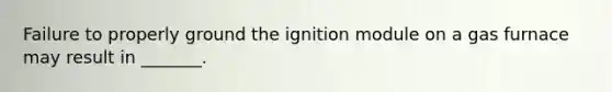 Failure to properly ground the ignition module on a gas furnace may result in _______.