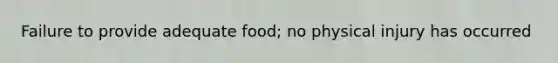 Failure to provide adequate food; no physical injury has occurred