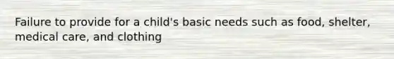 Failure to provide for a child's basic needs such as food, shelter, medical care, and clothing