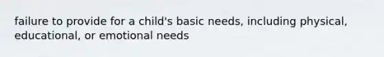 failure to provide for a child's basic needs, including physical, educational, or emotional needs