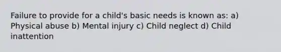 Failure to provide for a child's basic needs is known as: a) Physical abuse b) Mental injury c) Child neglect d) Child inattention