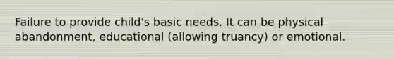 Failure to provide child's basic needs. It can be physical abandonment, educational (allowing truancy) or emotional.