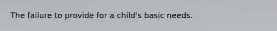 The failure to provide for a child's basic needs.