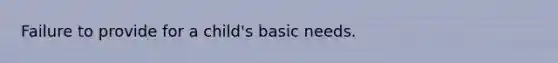 Failure to provide for a child's basic needs.